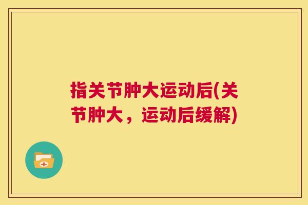 指关节肿大运动后(关节肿大，运动后缓解)