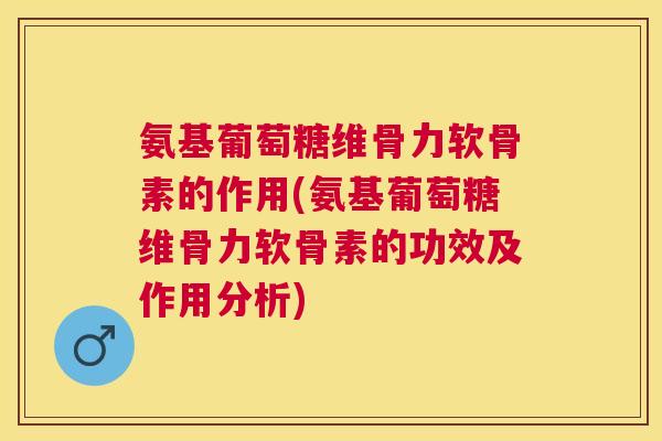 氨基葡萄糖维骨力软骨素的作用(氨基葡萄糖维骨力软骨素的功效及作用分析)