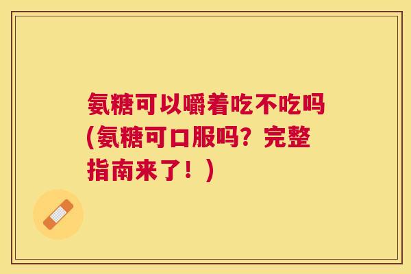 氨糖可以嚼着吃不吃吗(氨糖可口服吗？完整指南来了！)