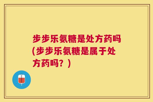 步步乐氨糖是处方药吗(步步乐氨糖是属于处方药吗？)