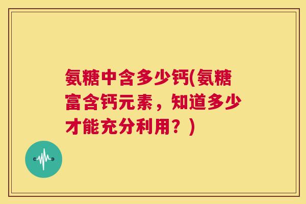 氨糖中含多少钙(氨糖富含钙元素，知道多少才能充分利用？)