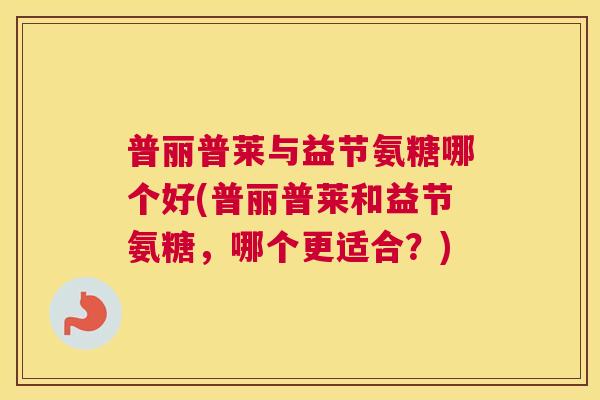 普丽普莱与益节氨糖哪个好(普丽普莱和益节氨糖，哪个更适合？)