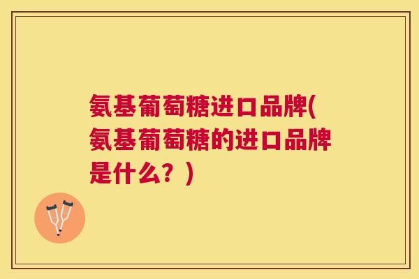 氨基葡萄糖进口品牌(氨基葡萄糖的进口品牌是什么？)