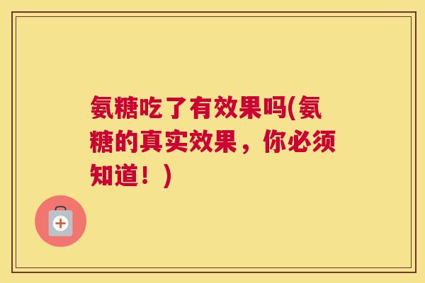 氨糖吃了有效果吗(氨糖的真实效果，你必须知道！)