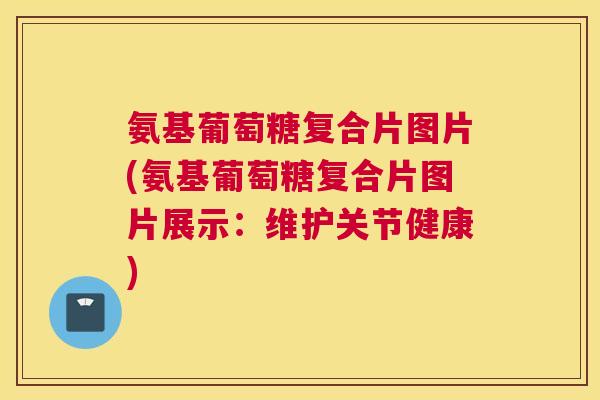 氨基葡萄糖复合片图片(氨基葡萄糖复合片图片展示：维护关节健康)
