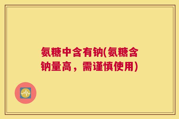 氨糖中含有钠(氨糖含钠量高，需谨慎使用)