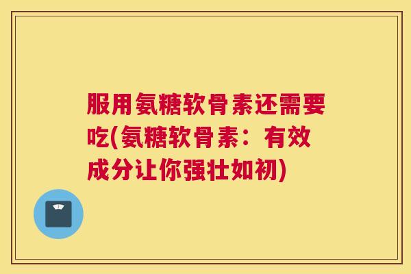 服用氨糖软骨素还需要吃(氨糖软骨素：有效成分让你强壮如初)