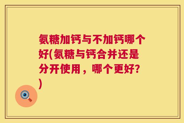 氨糖加钙与不加钙哪个好(氨糖与钙合并还是分开使用，哪个更好？)