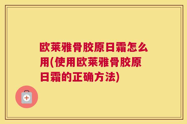 欧莱雅骨胶原日霜怎么用(使用欧莱雅骨胶原日霜的正确方法)