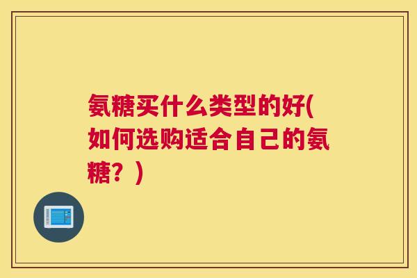 氨糖买什么类型的好(如何选购适合自己的氨糖？)