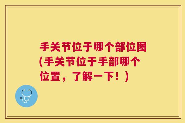 手关节位于哪个部位图(手关节位于手部哪个位置，了解一下！)