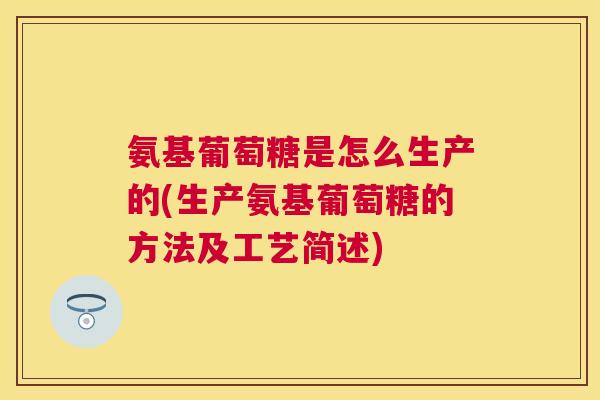 氨基葡萄糖是怎么生产的(生产氨基葡萄糖的方法及工艺简述)
