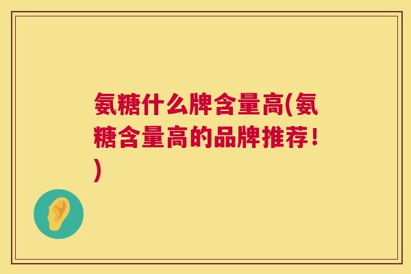 氨糖什么牌含量高(氨糖含量高的品牌推荐!) 氨糖什么牌含量高(氨糖含量高的品牌推荐!)