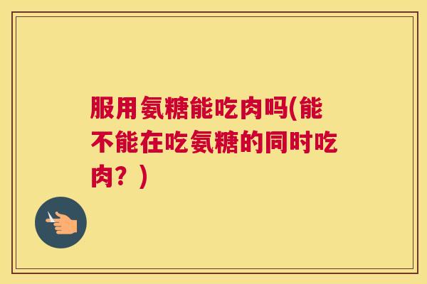 服用氨糖能吃肉吗(能不能在吃氨糖的同时吃肉？)