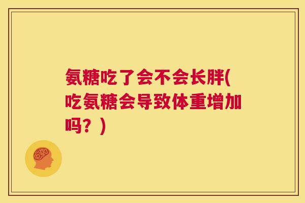 氨糖吃了会不会长胖(吃氨糖会导致体重增加吗？)