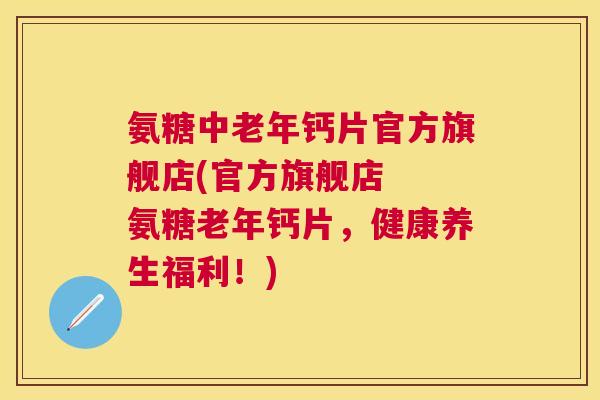 氨糖中老年钙片官方旗舰店(官方旗舰店  氨糖老年钙片，健康养生福利！)