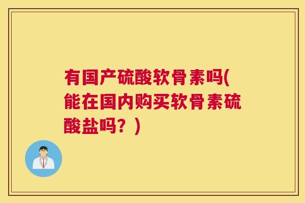 有国产硫酸软骨素吗(能在国内购买软骨素硫酸盐吗？)