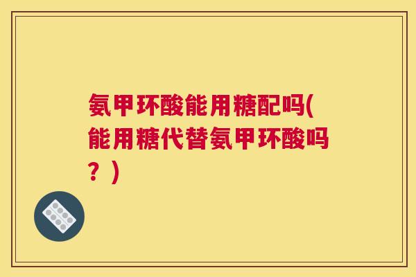 氨甲环酸能用糖配吗(能用糖代替氨甲环酸吗?) 氨甲环酸能用糖配吗(能用糖代替氨甲环酸吗?)