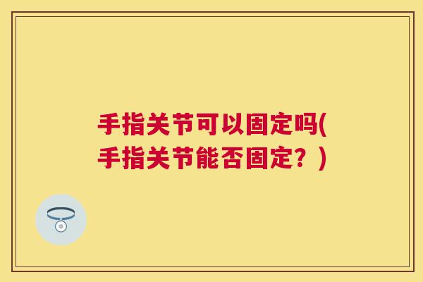手指关节可以固定吗(手指关节能否固定？)