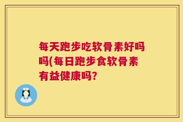 每天跑步吃软骨素好吗吗(每日跑步食软骨素有益健康吗？
