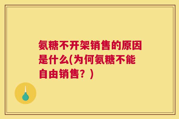 氨糖不开架销售的原因是什么(为何氨糖不能自由销售？)