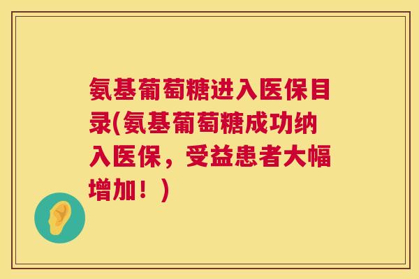 氨基葡萄糖进入医保目录(氨基葡萄糖成功纳入医保，受益患者大幅增加！)