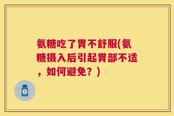 氨糖吃了胃不舒服(氨糖摄入后引起胃部不适，如何避免？)