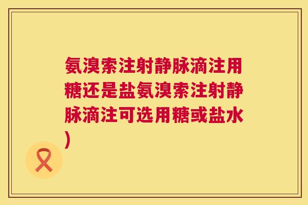 氨溴索注射静脉滴注用糖还是盐氨溴索注射静脉滴注可选用糖或盐水)