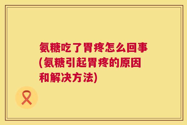 氨糖吃了胃疼怎么回事(氨糖引起胃疼的原因和解决方法)