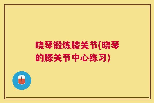 晓琴锻炼膝关节(晓琴的膝关节中心练习)
