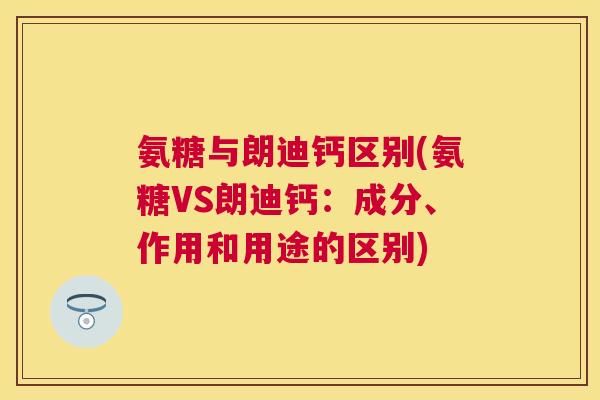 氨糖与朗迪钙区别(氨糖VS朗迪钙：成分、作用和用途的区别)