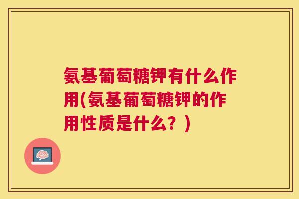 氨基葡萄糖钾有什么作用(氨基葡萄糖钾的作用性质是什么？)