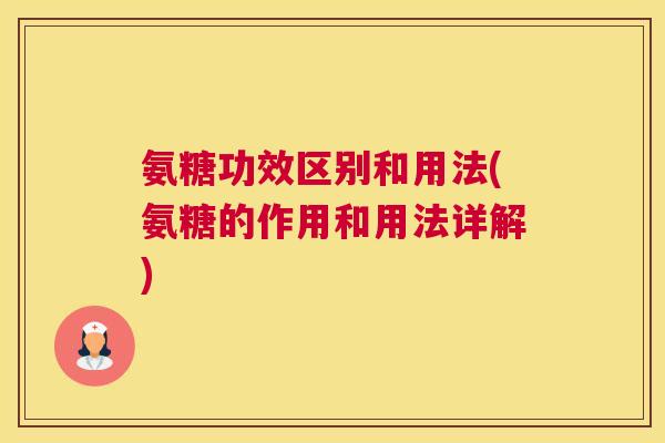 氨糖功效区别和用法(氨糖的作用和用法详解)