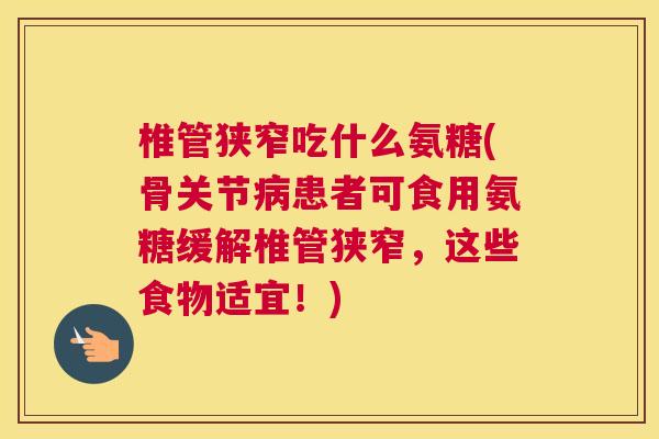 椎管狭窄吃什么氨糖(骨关节病患者可食用氨糖缓解椎管狭窄，这些食物适宜！)