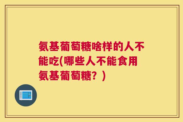 氨基葡萄糖啥样的人不能吃(哪些人不能食用氨基葡萄糖？)