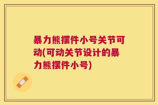 暴力熊摆件小号关节可动(可动关节设计的暴力熊摆件小号)