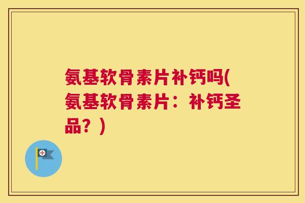 氨基软骨素片补钙吗(氨基软骨素片：补钙圣品？)