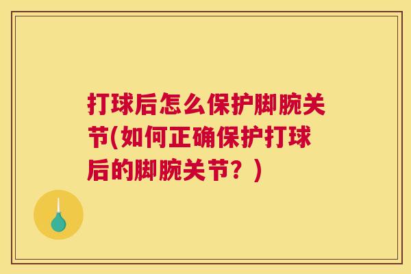 打球后怎么保护脚腕关节(如何正确保护打球后的脚腕关节？)