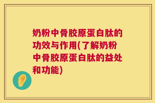 奶粉中骨胶原蛋白肽的功效与作用(了解奶粉中骨胶原蛋白肽的益处和功能)