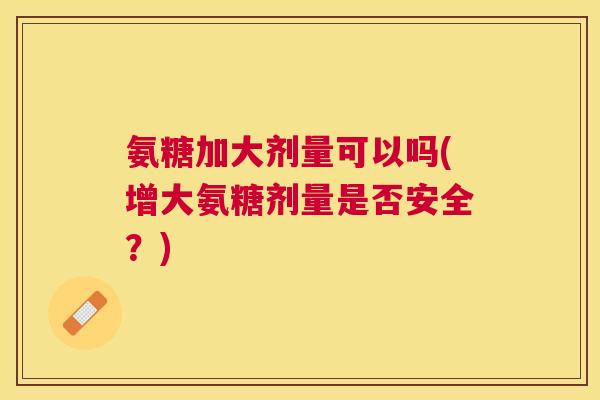 氨糖加大剂量可以吗(增大氨糖剂量是否安全?) 氨糖加大剂量可以吗(增大氨糖剂量是否安全?)