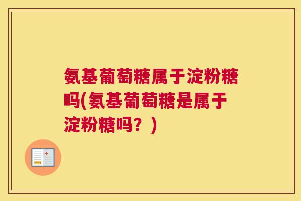 氨基葡萄糖属于淀粉糖吗(氨基葡萄糖是属于淀粉糖吗？)