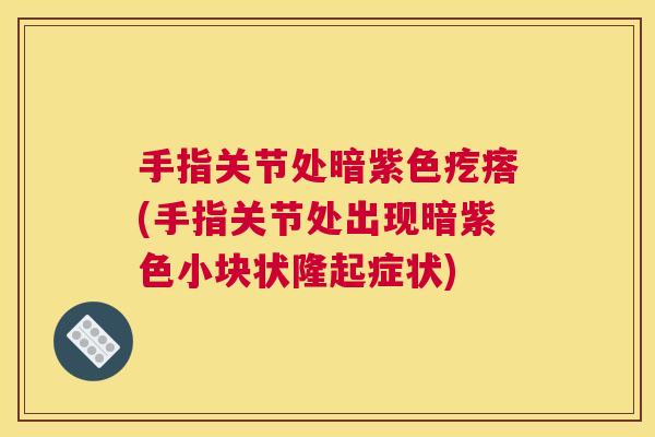 手指关节处暗紫色疙瘩(手指关节处出现暗紫色小块状隆起症状)