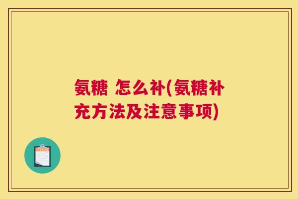 氨糖 怎么补(氨糖补充方法及注意事项)