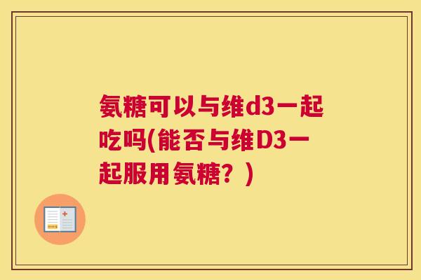 氨糖可以与维d3一起吃吗(能否与维D3一起服用氨糖？)
