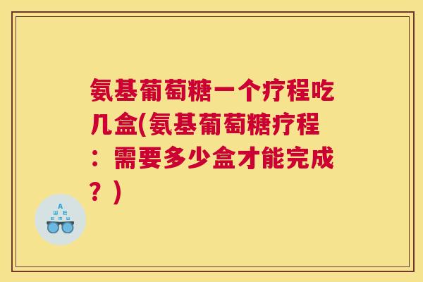 氨基葡萄糖一个疗程吃几盒(氨基葡萄糖疗程：需要多少盒才能完成？)