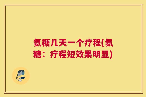 氨糖几天一个疗程(氨糖：疗程短效果明显)