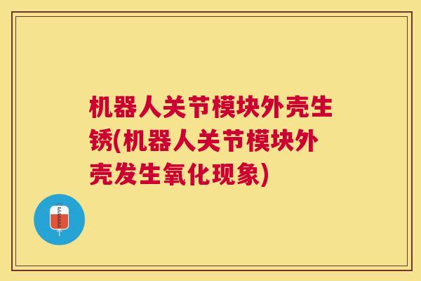 机器人关节模块外壳生锈(机器人关节模块外壳发生氧化现象)