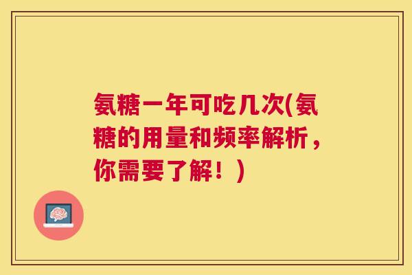 氨糖一年可吃几次(氨糖的用量和频率解析，你需要了解！)