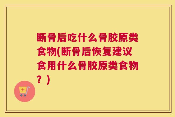 断骨后吃什么骨胶原类食物(断骨后恢复建议食用什么骨胶原类食物？)