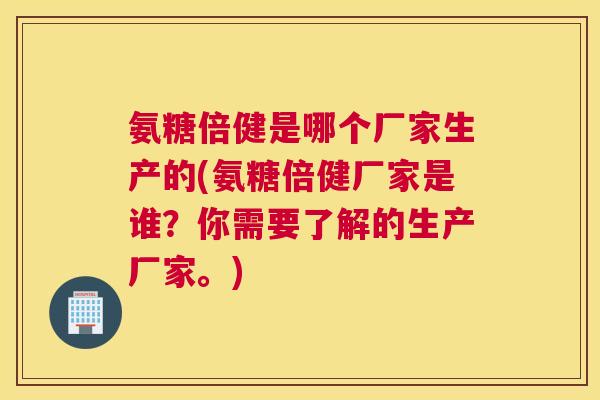 氨糖倍健是哪个厂家生产的(氨糖倍健厂家是谁？你需要了解的生产厂家。)